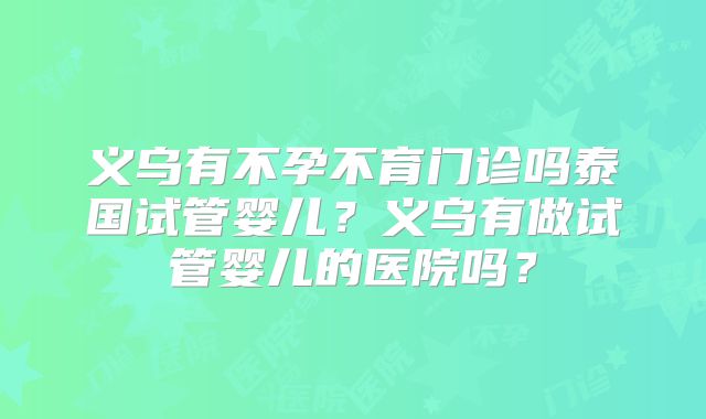 义乌有不孕不育门诊吗泰国试管婴儿？义乌有做试管婴儿的医院吗？