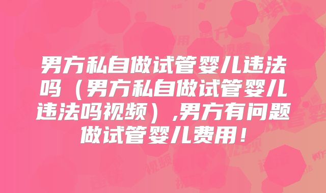 男方私自做试管婴儿违法吗（男方私自做试管婴儿违法吗视频）,男方有问题做试管婴儿费用！
