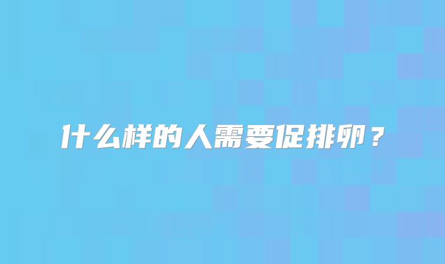什么样的人需要促排卵？