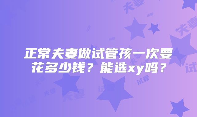 正常夫妻做试管孩一次要花多少钱？能选xy吗？