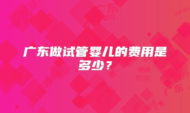 广东做试管婴儿的费用是多少？