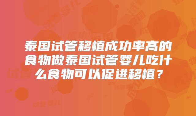 泰国试管移植成功率高的食物做泰国试管婴儿吃什么食物可以促进移植？