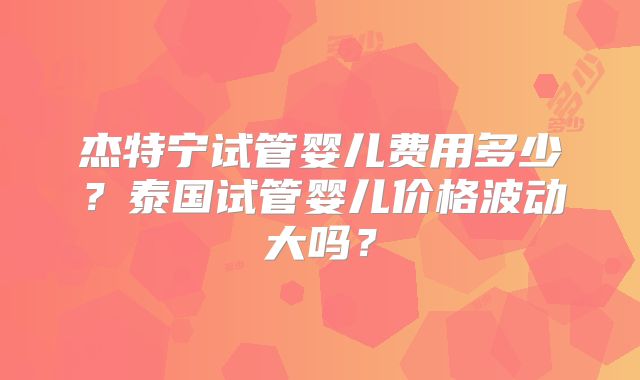杰特宁试管婴儿费用多少？泰国试管婴儿价格波动大吗？