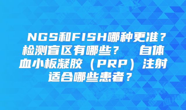 ‌NGS和FISH哪种更准？检测盲区有哪些？‌‌自体血小板凝胶（PRP）注射适合哪些患者？‌