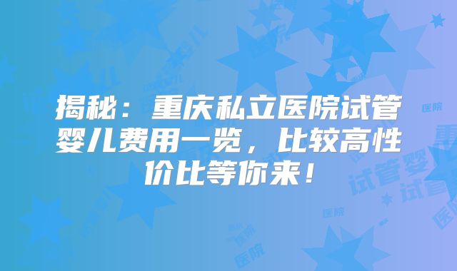 揭秘：重庆私立医院试管婴儿费用一览，比较高性价比等你来！