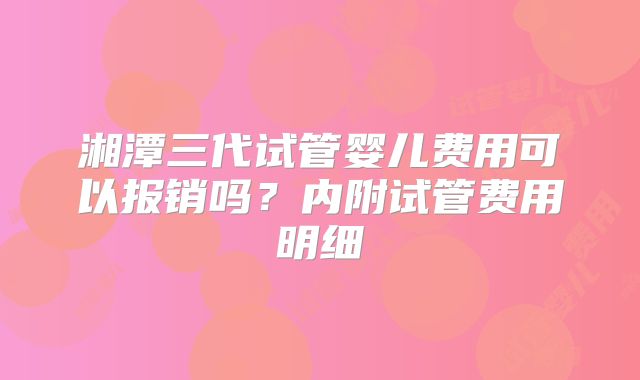 湘潭三代试管婴儿费用可以报销吗？内附试管费用明细