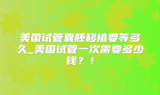 美国试管囊胚移植要等多久_美国试管一次需要多少钱？！