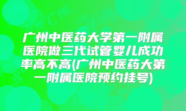 广州中医药大学第一附属医院做三代试管婴儿成功率高不高(广州中医药大第一附属医院预约挂号)