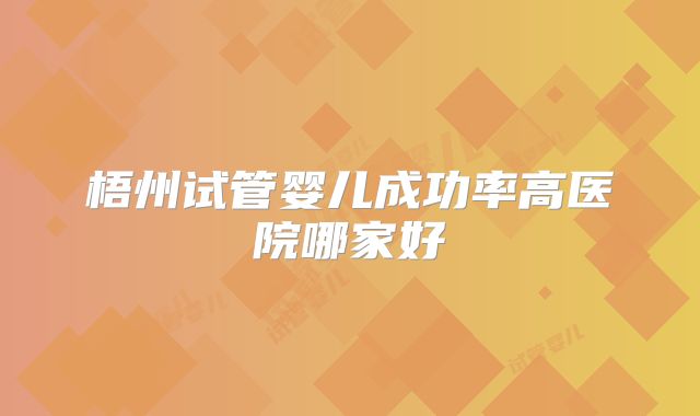 梧州试管婴儿成功率高医院哪家好