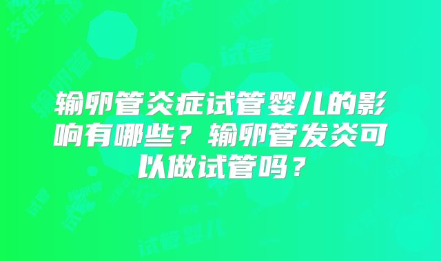 输卵管炎症试管婴儿的影响有哪些?输卵管发炎可以做试管吗?