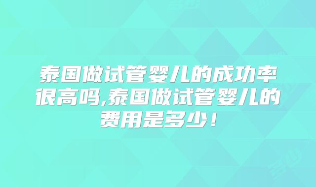泰国做试管婴儿的成功率很高吗,泰国做试管婴儿的费用是多少！