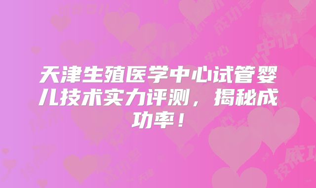 天津生殖医学中心试管婴儿技术实力评测，揭秘成功率！