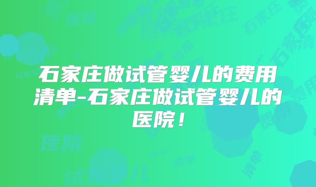石家庄做试管婴儿的费用清单-石家庄做试管婴儿的医院！