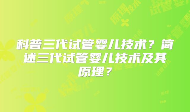 科普三代试管婴儿技术？简述三代试管婴儿技术及其原理？
