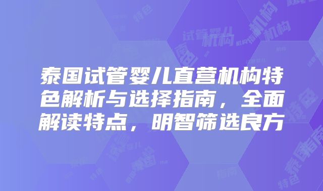 泰国试管婴儿直营机构特色解析与选择指南，全面解读特点，明智筛选良方