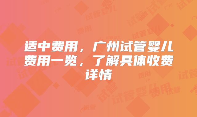 适中费用，广州试管婴儿费用一览，了解具体收费详情