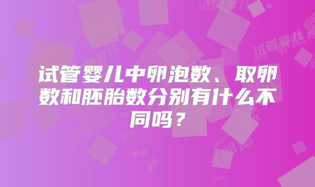 试管婴儿中卵泡数、取卵数和胚胎数分别有什么不同吗？