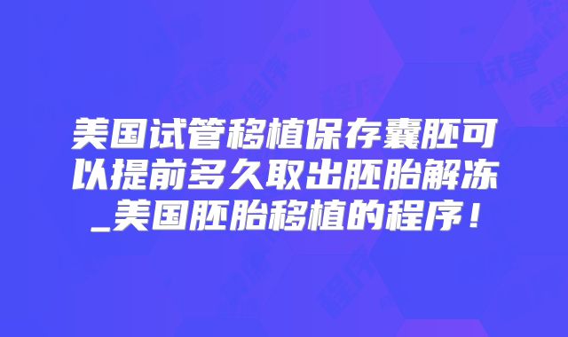 美国试管移植保存囊胚可以提前多久取出胚胎解冻_美国胚胎移植的程序！