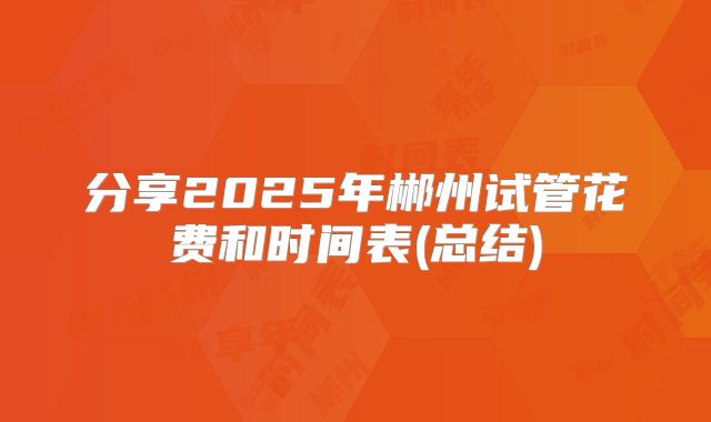 分享2025年郴州试管花费和时间表(总结)