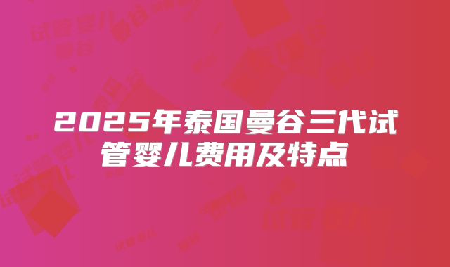 2025年泰国曼谷三代试管婴儿费用及特点