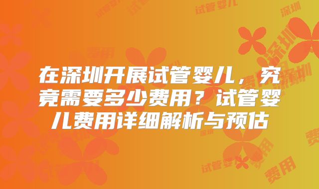 在深圳开展试管婴儿，究竟需要多少费用？试管婴儿费用详细解析与预估
