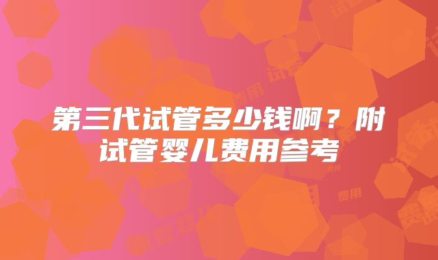 第三代试管多少钱啊？附试管婴儿费用参考