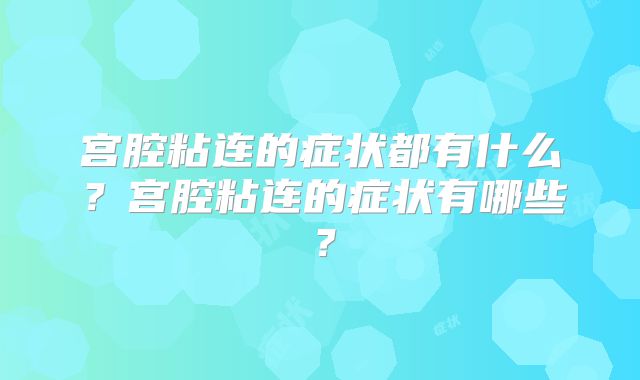 宫腔粘连的症状都有什么？宫腔粘连的症状有哪些？