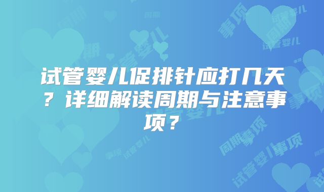 试管婴儿促排针应打几天？详细解读周期与注意事项？
