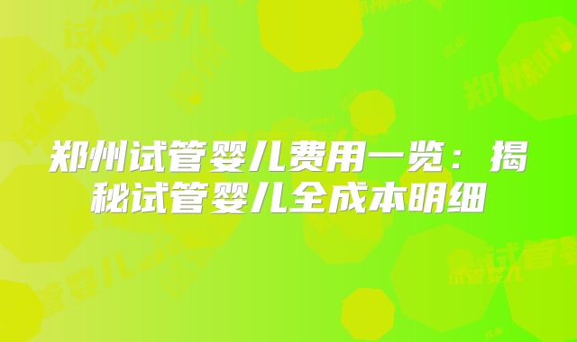 郑州试管婴儿费用一览：揭秘试管婴儿全成本明细