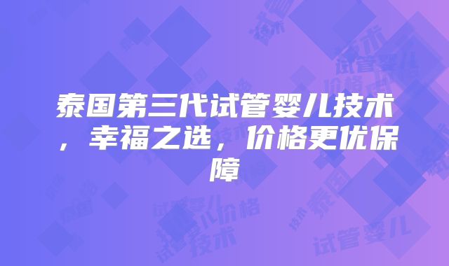 泰国第三代试管婴儿技术，幸福之选，价格更优保障