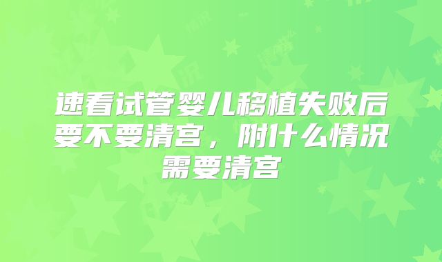 速看试管婴儿移植失败后要不要清宫，附什么情况需要清宫