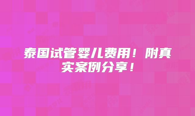 泰国试管婴儿费用!附真实案例分享!