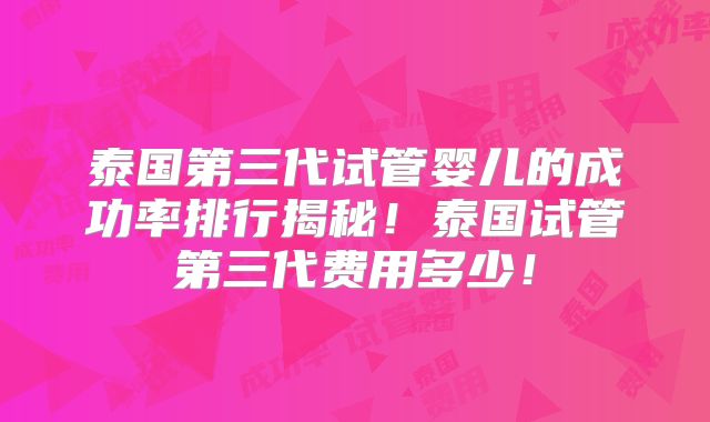 泰国第三代试管婴儿的成功率排行揭秘！泰国试管第三代费用多少！