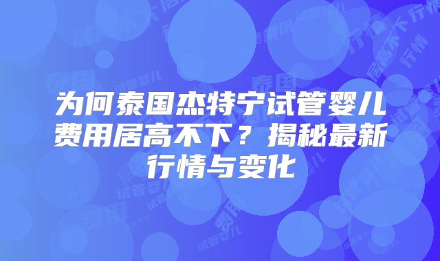 为何泰国杰特宁试管婴儿费用居高不下？揭秘最新行情与变化