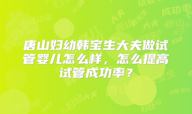 唐山妇幼韩宝生大夫做试管婴儿怎么样，怎么提高试管成功率？
