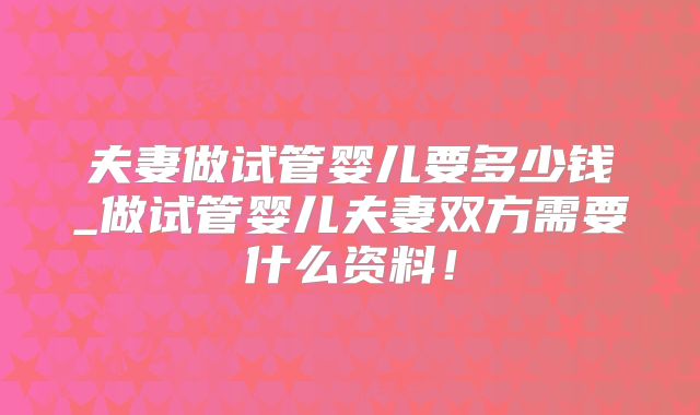 夫妻做试管婴儿要多少钱_做试管婴儿夫妻双方需要什么资料！