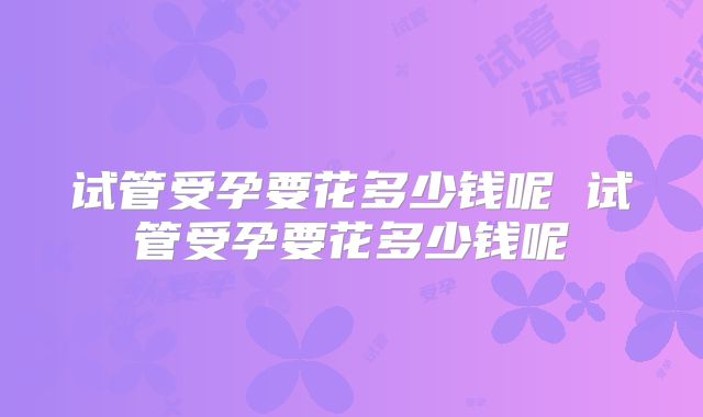 试管受孕要花多少钱呢 试管受孕要花多少钱呢