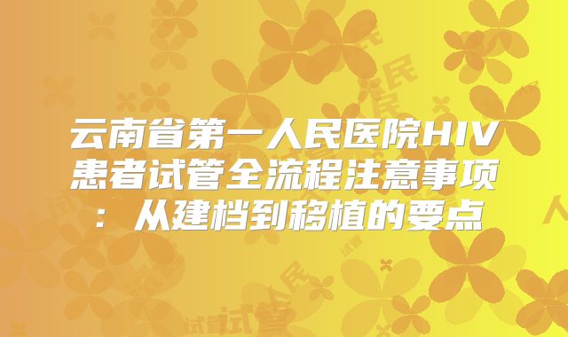 云南省第一人民医院HIV患者试管全流程注意事项:从建档到移植的要点