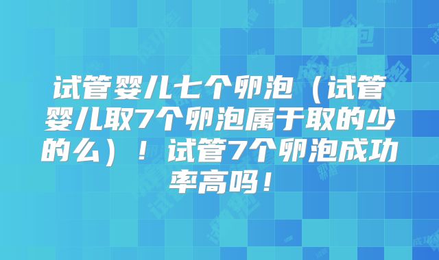 试管婴儿七个卵泡（试管婴儿取7个卵泡属于取的少的么）！试管7个卵泡成功率高吗！