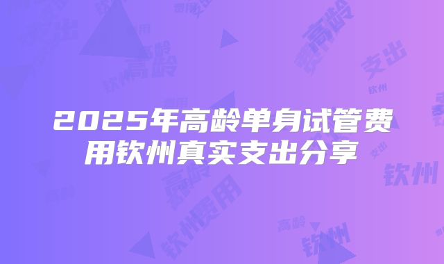2025年高龄单身试管费用钦州真实支出分享