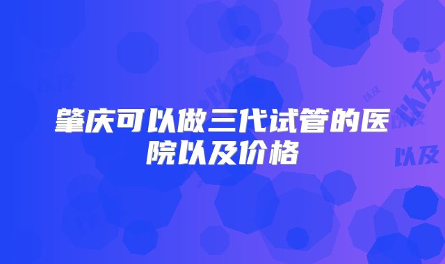 肇庆可以做三代试管的医院以及价格