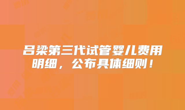 吕梁第三代试管婴儿费用明细，公布具体细则！