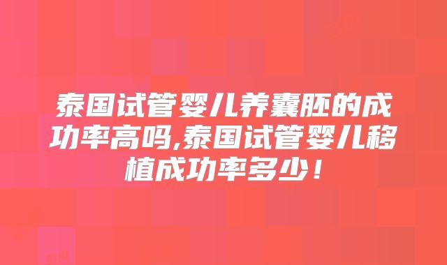 泰国试管婴儿养囊胚的成功率高吗,泰国试管婴儿移植成功率多少！