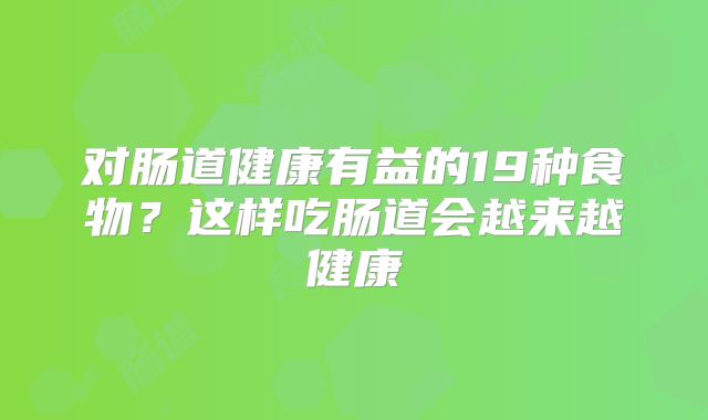 对肠道健康有益的19种食物？这样吃肠道会越来越健康