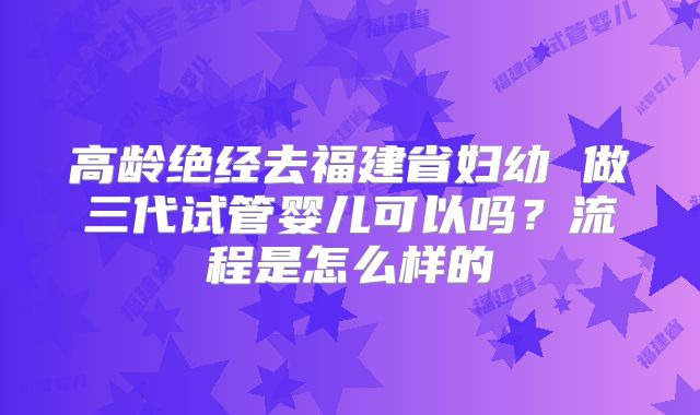 高龄绝经去福建省妇幼 做三代试管婴儿可以吗?流程是怎么样的