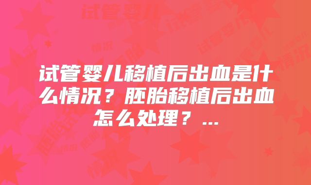 试管婴儿移植后出血是什么情况？胚胎移植后出血怎么处理？...