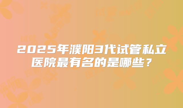 2025年濮阳3代试管私立医院最有名的是哪些?