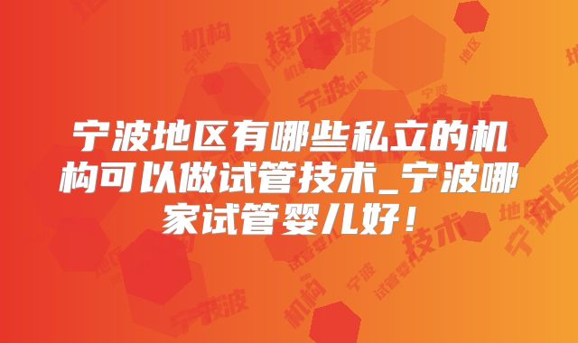 宁波地区有哪些私立的机构可以做试管技术_宁波哪家试管婴儿好！