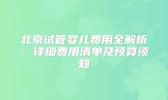 北京试管婴儿费用全解析：详细费用清单及预算须知