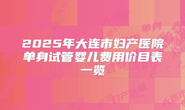 2025年大连市妇产医院单身试管婴儿费用价目表一览